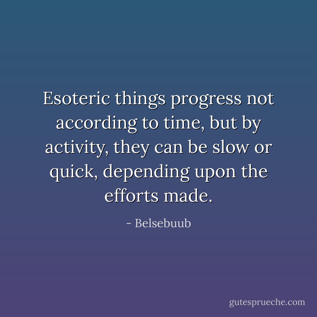 Esoteric things progress not according to time, but by activity, they can be slow or quick, depending upon the efforts made. - Belsebuub
