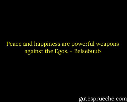 Peace and happiness are powerful weapons against the Egos. - Belsebuub