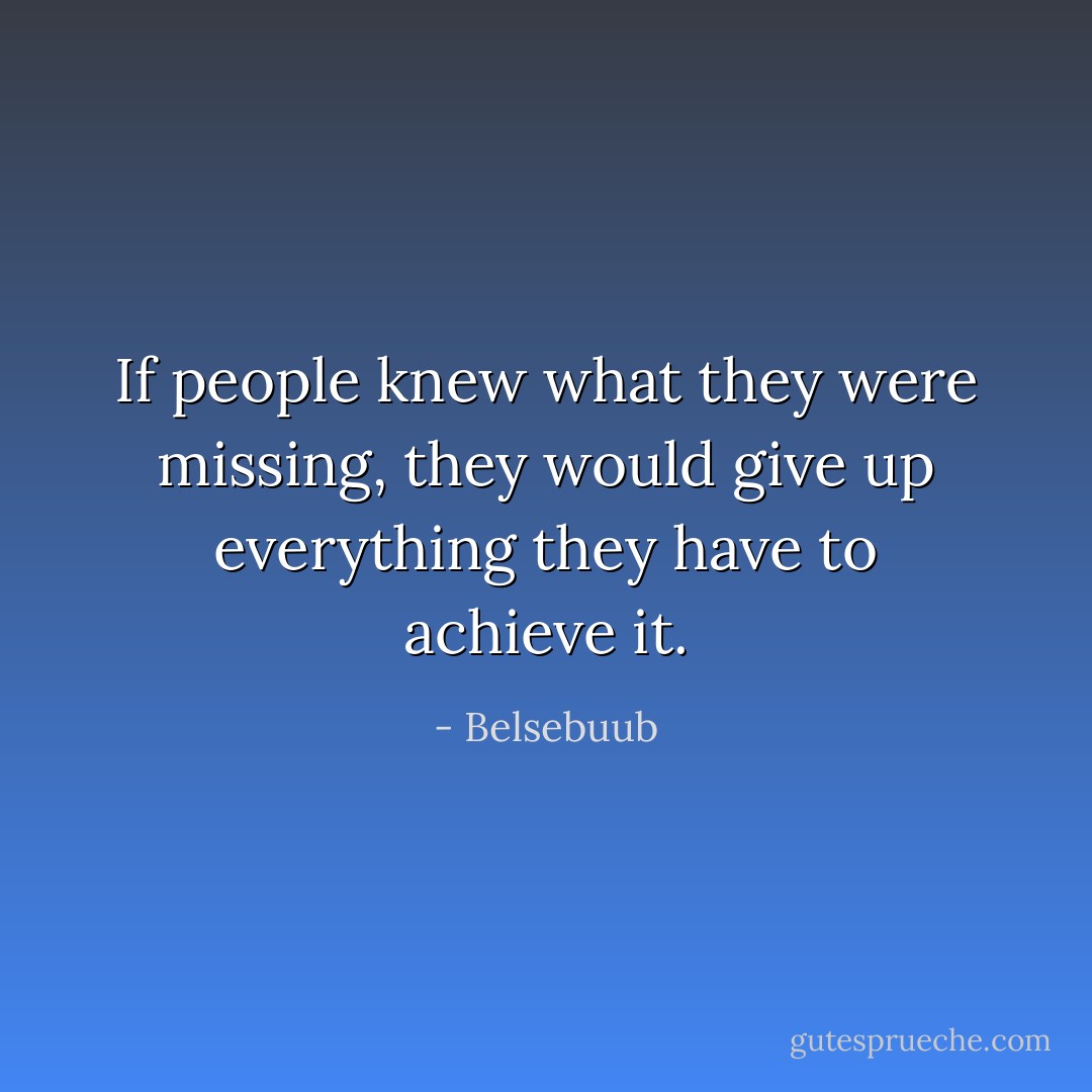 If people knew what they were missing, they would give up everything they have to achieve it. - Belsebuub