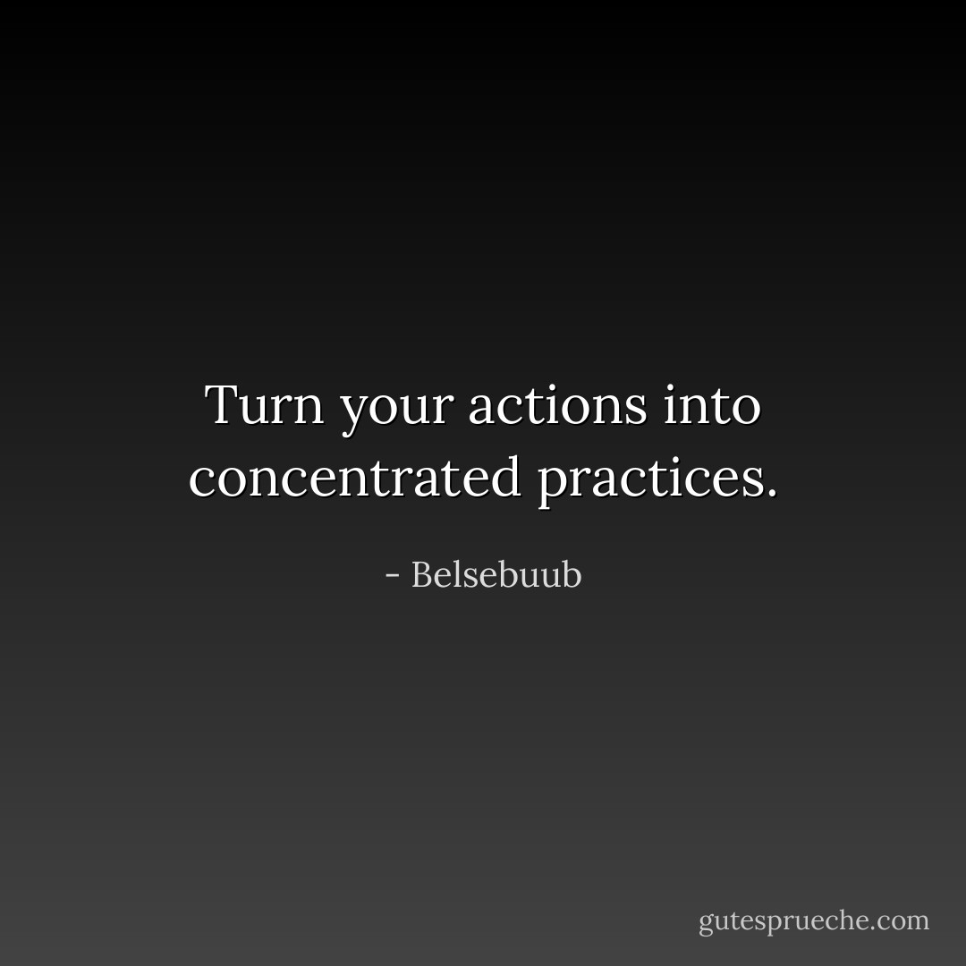 Turn your actions into concentrated practices. - Belsebuub