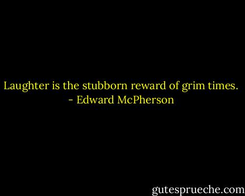 Laughter is the stubborn reward of grim times. - Edward McPherson