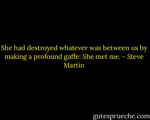 She had destroyed whatever was between us by making a profound gaffe: She met me. - Steve Martin