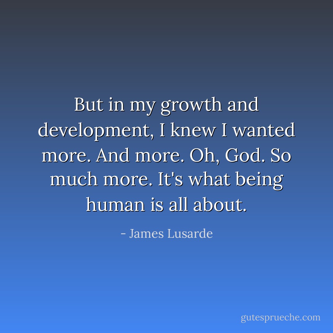 But in my growth and development, I knew I wanted more. And more. Oh, God. So much more. It's what being human is all about. - James Lusarde