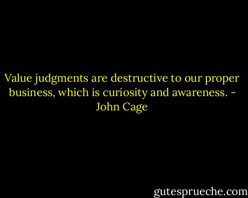 Value judgments are destructive to our proper business, which is curiosity and awareness. - John Cage