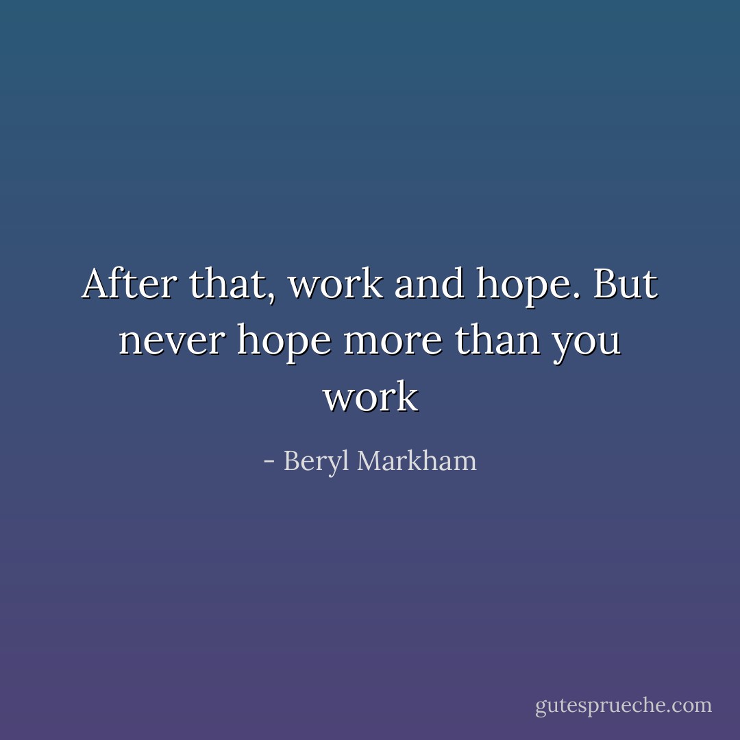 After that, work and hope. But never hope more than you work - Beryl Markham