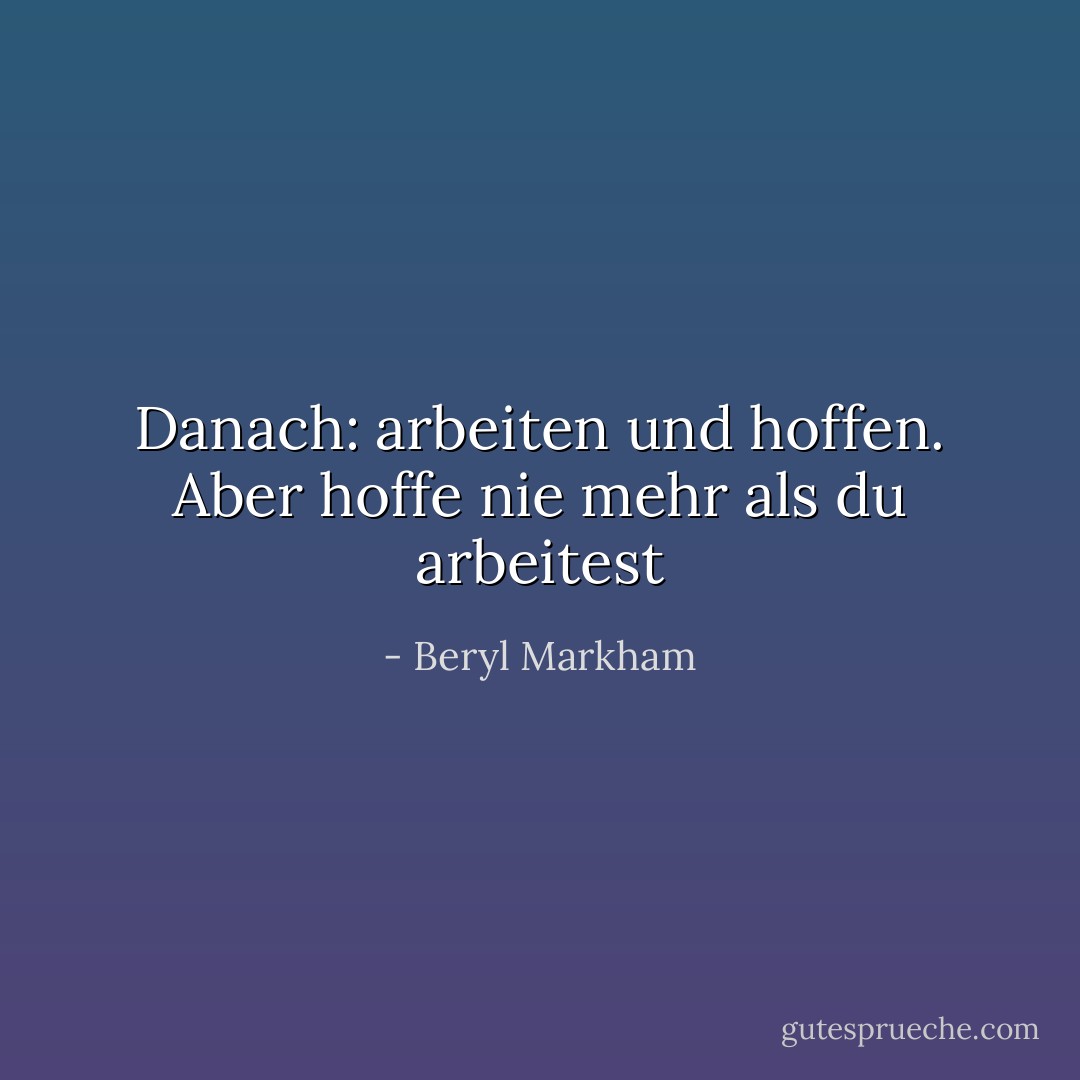 Danach: arbeiten und hoffen. Aber hoffe nie mehr als du arbeitest - Beryl Markham<