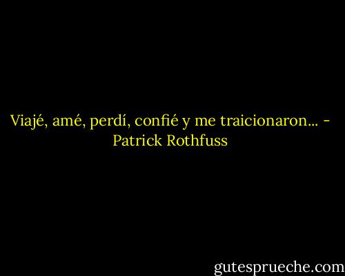 Viajé, amé, perdí, confié y me traicionaron... - Patrick Rothfuss