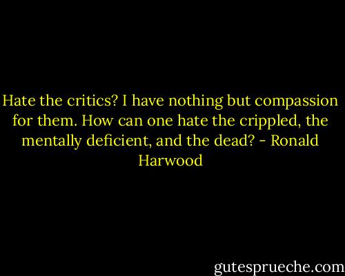 Hate the critics? I have nothing but compassion for them. How can one hate the crippled, the mentally deficient, and the dead? - Ronald Harwood