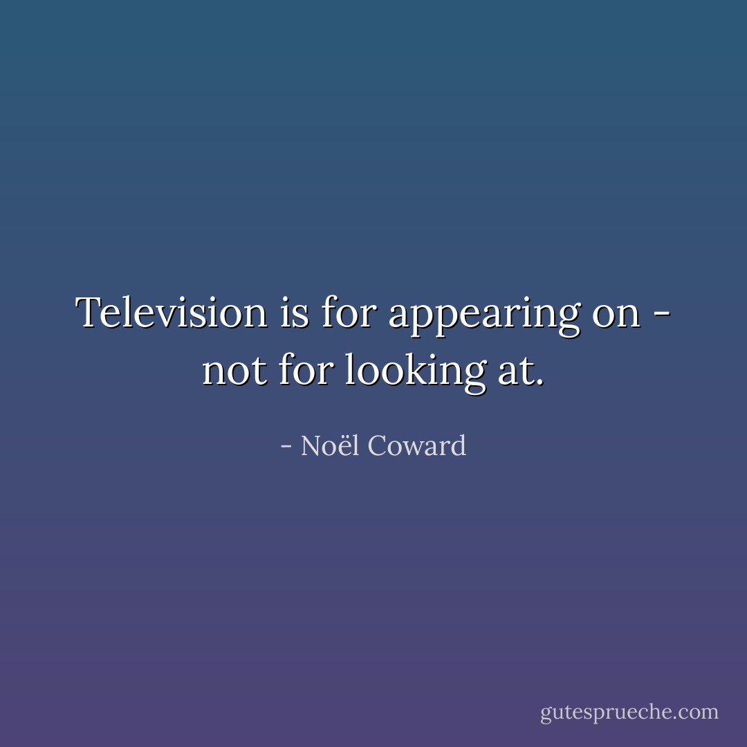 Television is for appearing on - not for looking at. - Noël Coward
