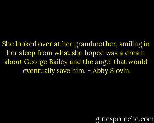 She looked over at her grandmother, smiling in her sleep from what she hoped was a dream about George Bailey and the angel that would eventually save him. - Abby Slovin