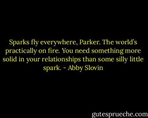 Sparks fly everywhere, Parker. The world’s practically on fire. You need something more solid in your relationships than some silly little spark. - Abby Slovin