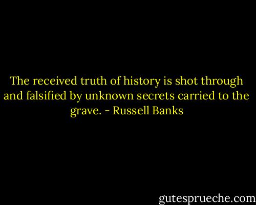 The received truth of history is shot through and falsified by unknown secrets carried to the grave. - Russell Banks