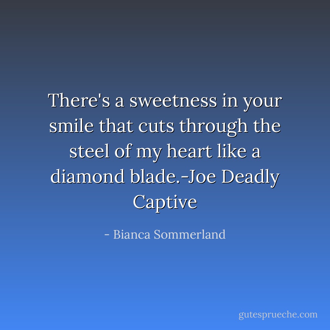 There's a sweetness in your smile that cuts through the steel of my heart like a diamond blade.-Joe Deadly Captive - Bianca Sommerland