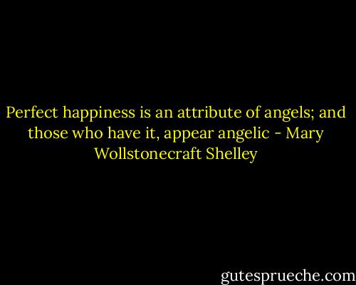 Perfect happiness is an attribute of angels; and those who have it, appear angelic - Mary Wollstonecraft Shelley