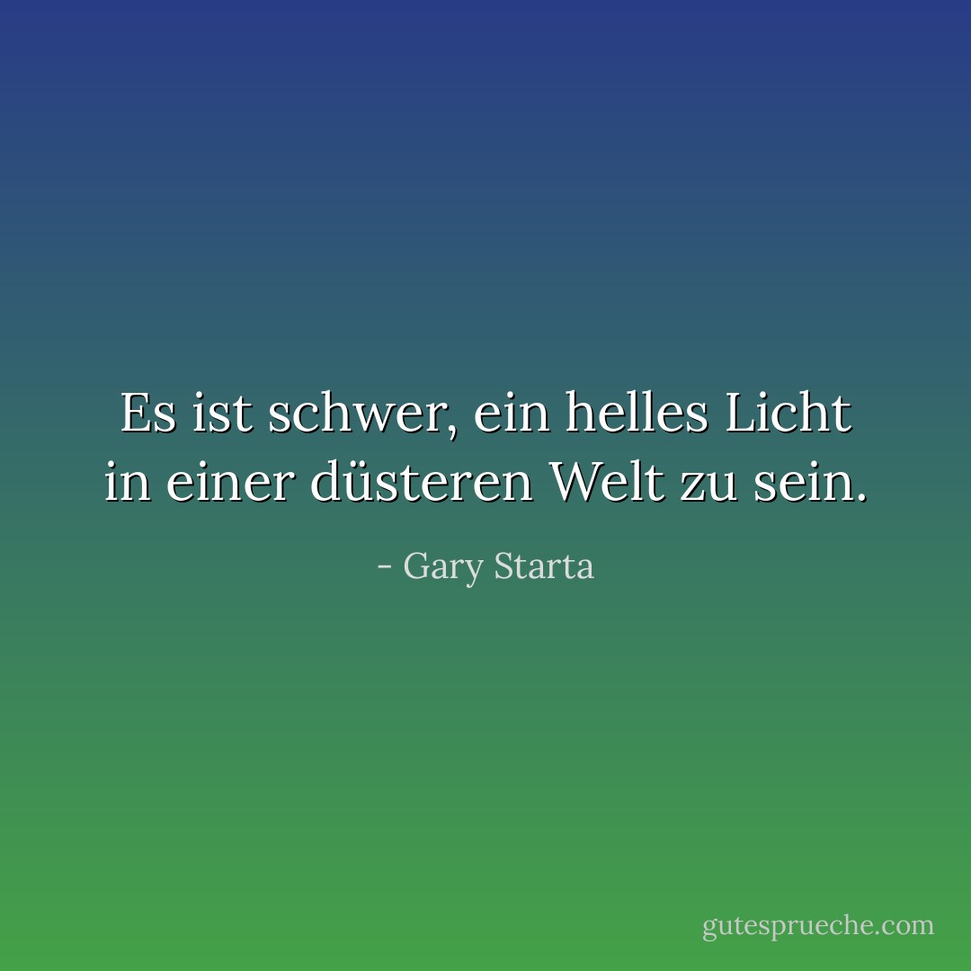 Es ist schwer, ein helles Licht in einer düsteren Welt zu sein. - Gary Starta<