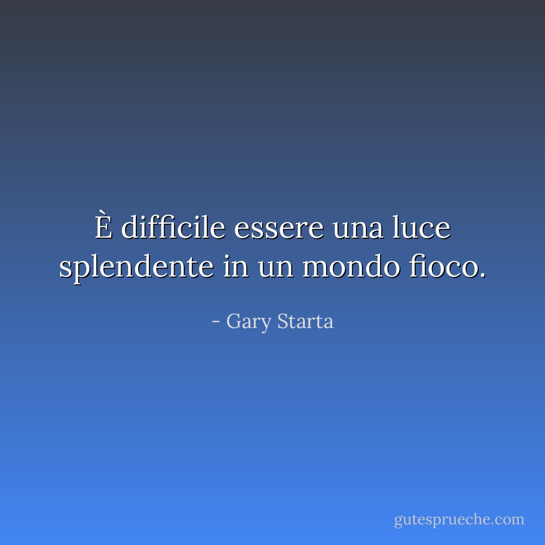 È difficile essere una luce splendente in un mondo fioco. - Gary Starta