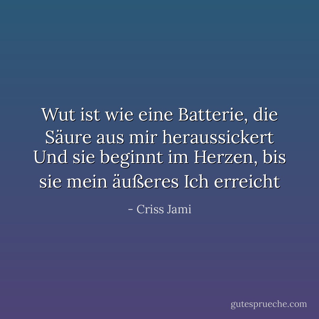 Wut ist wie eine Batterie, die Säure aus mir heraussickert<br />Und sie beginnt im Herzen, bis sie mein äußeres Ich erreicht - Criss Jami<