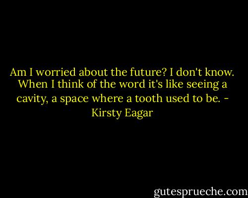 Am I worried about the future? I don't know. When I think of the word it's like seeing a cavity, a space where a tooth used to be. - Kirsty Eagar