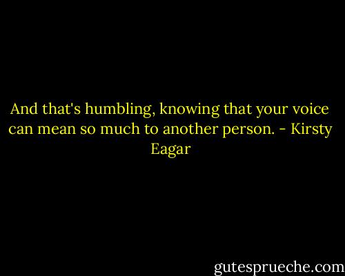 And that's humbling, knowing that your voice can mean so much to another person. - Kirsty Eagar