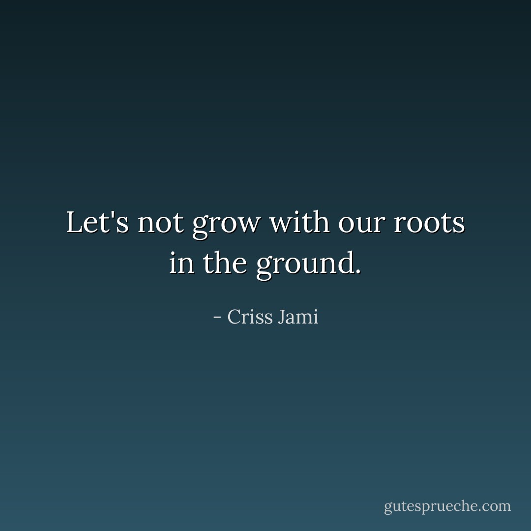 Let's not grow with our roots in the ground. - Criss Jami