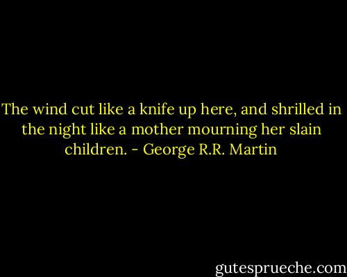 The wind cut like a knife up here, and shrilled in the night like a mother mourning her slain children. - George R.R. Martin