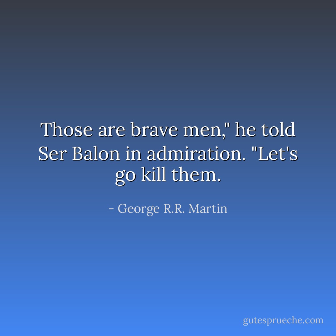 Those are brave men," he told Ser Balon in admiration. "Let's go kill them. - George R.R. Martin