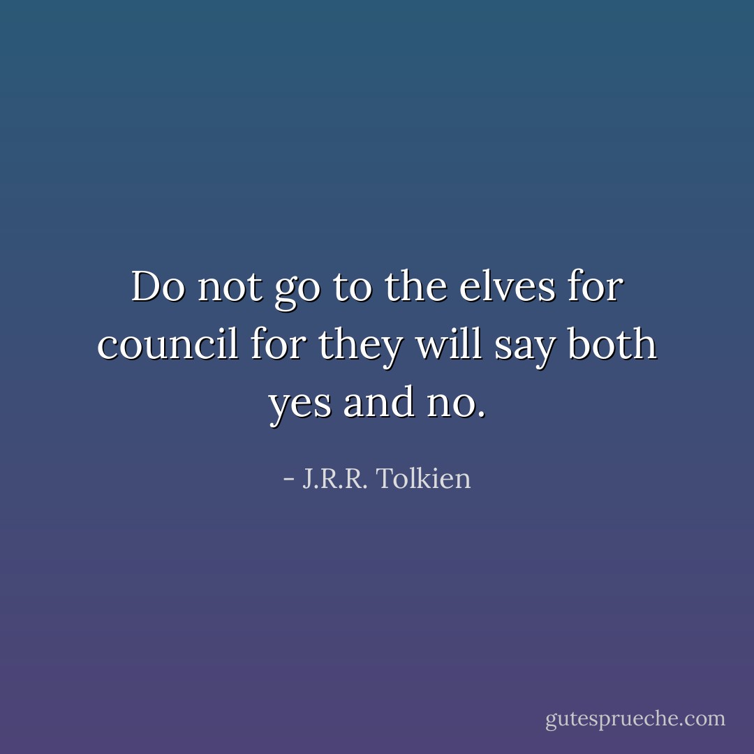 Do not go to the elves for council for they will say both yes and no. - J.R.R. Tolkien
