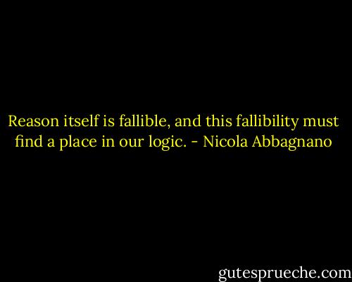 Reason itself is fallible, and this fallibility must find a place in our logic. - Nicola Abbagnano