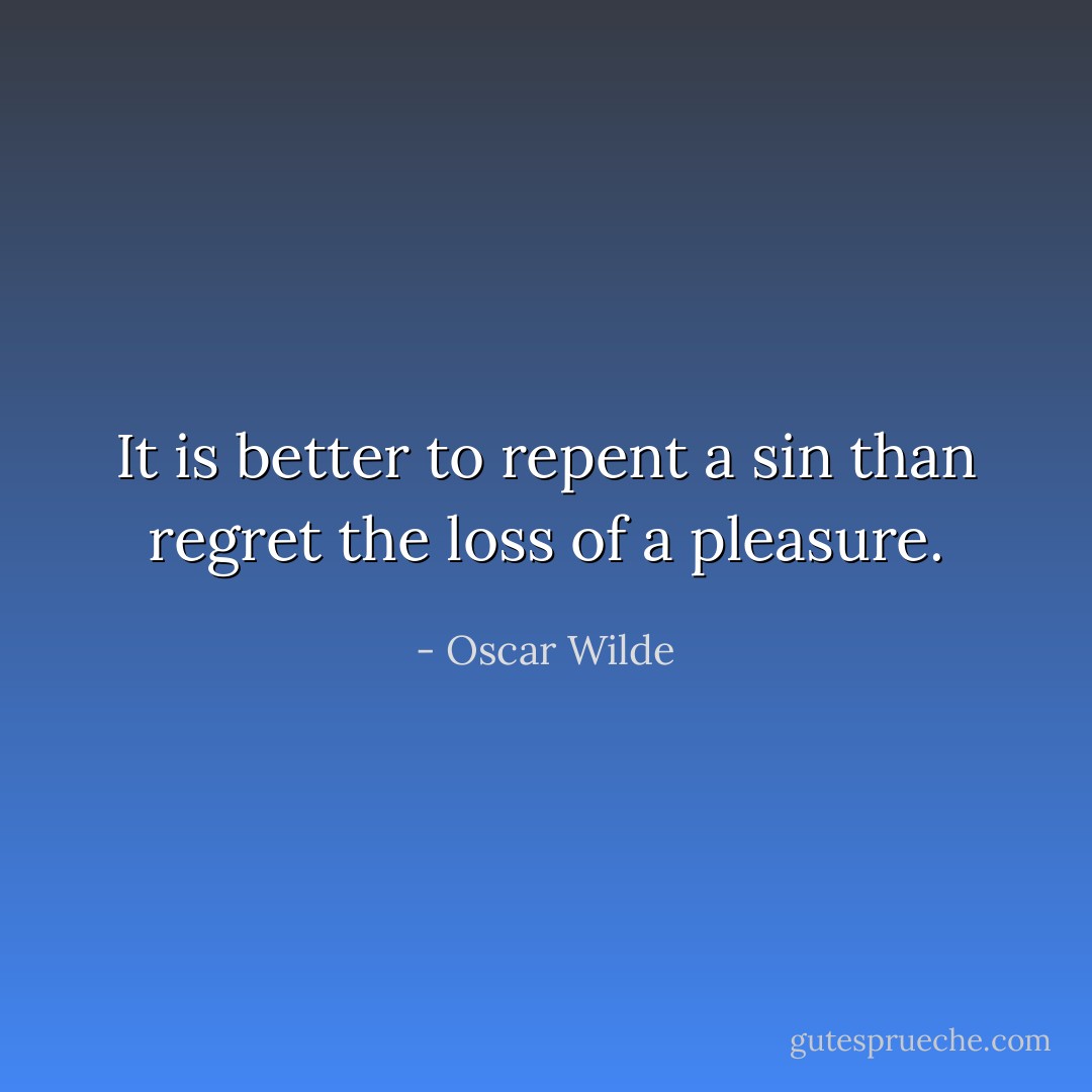It is better to repent a sin than regret the loss of a pleasure. - Oscar Wilde