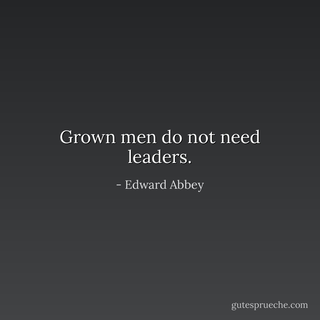 Grown men do not need leaders. - Edward Abbey