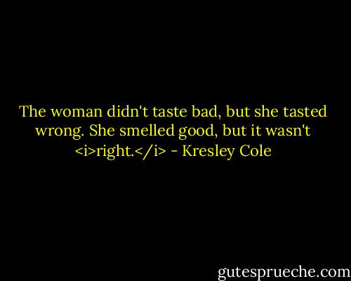 The woman didn't taste bad, but she tasted wrong. She smelled good, but it wasn't <i>right.</i> - Kresley Cole