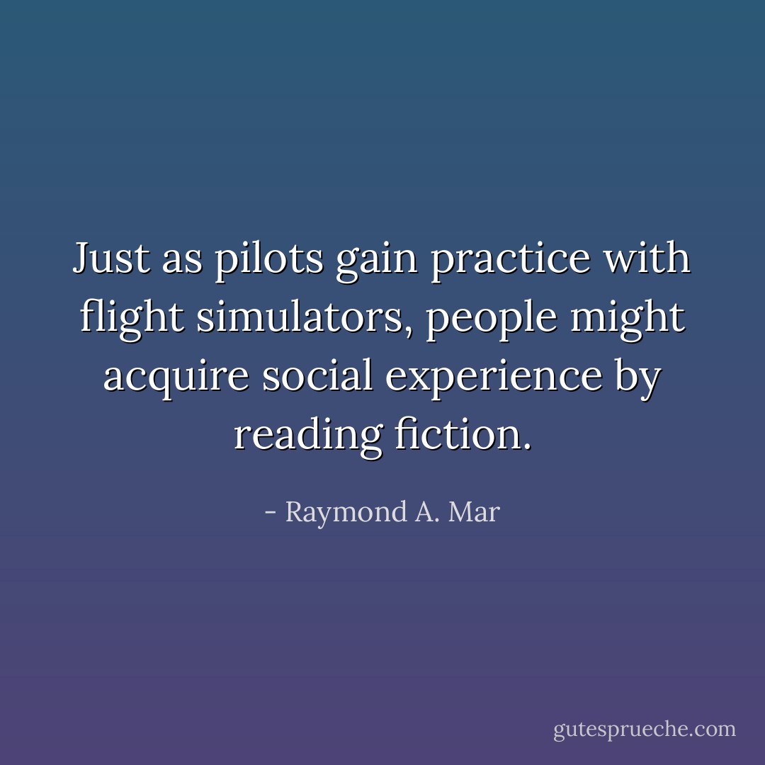 Just as pilots gain practice with flight simulators, people might acquire social experience by reading fiction. - Raymond A. Mar