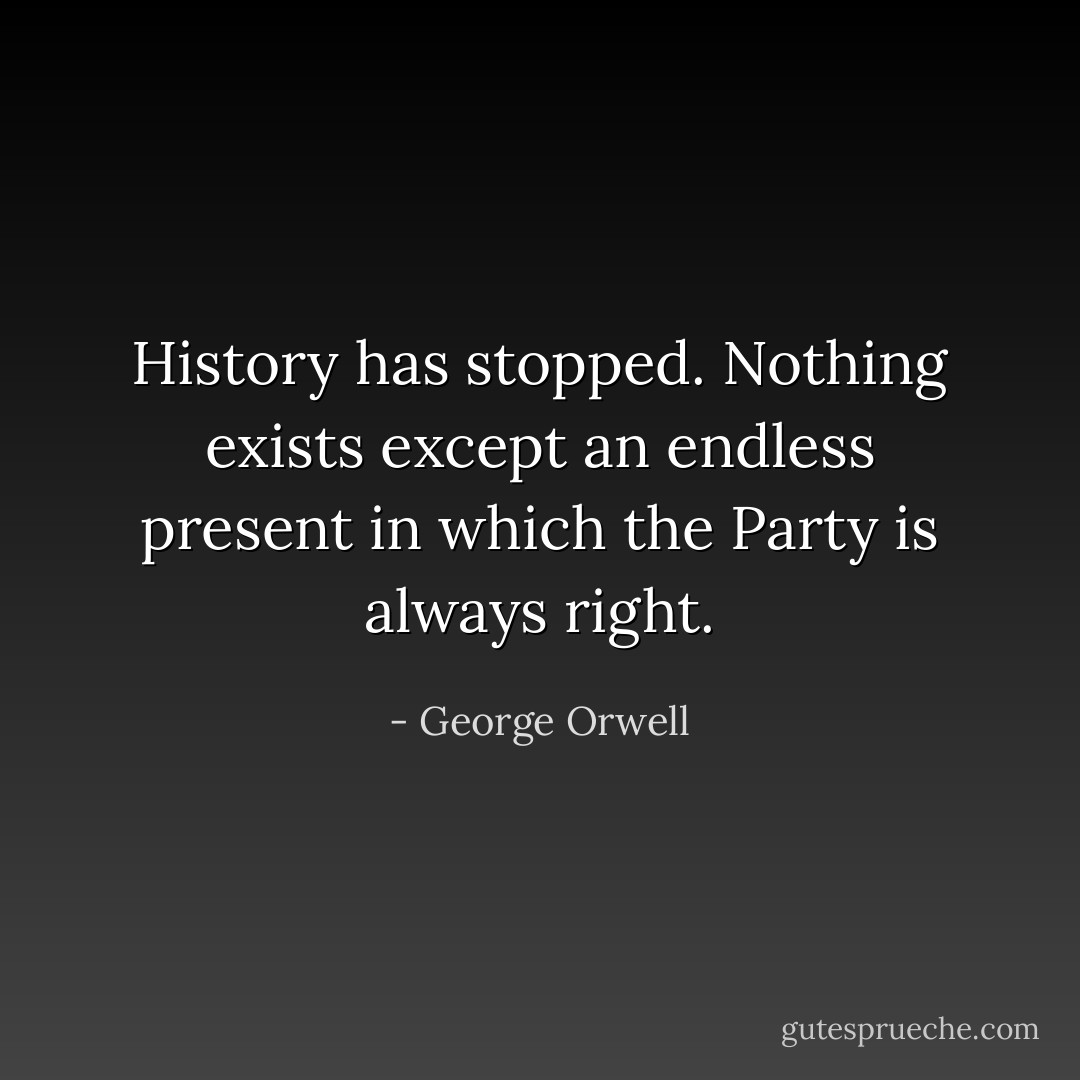 History has stopped. Nothing exists except an endless present in which the Party is always right. - George Orwell