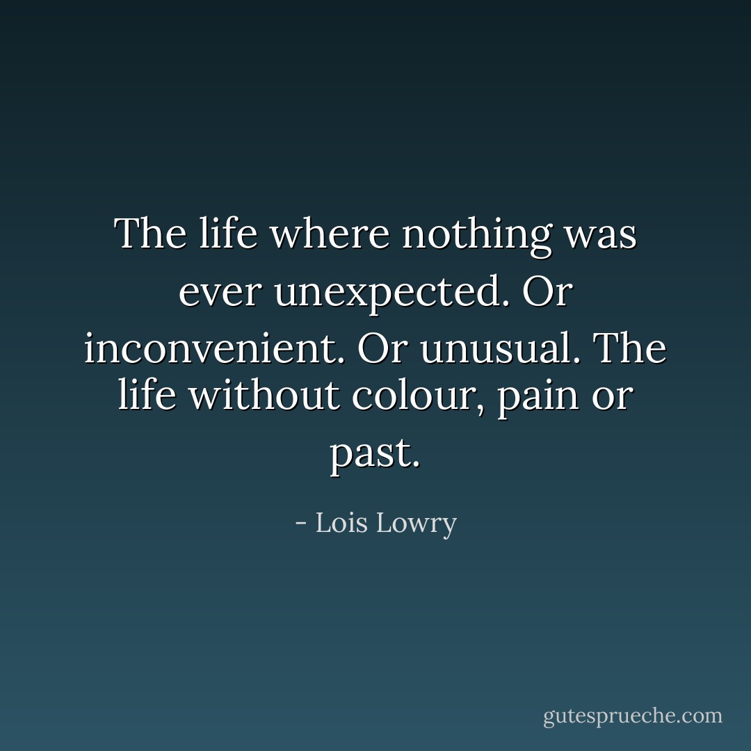 The life where nothing was ever unexpected. Or inconvenient. Or unusual. The life without colour, pain or past. - Lois Lowry