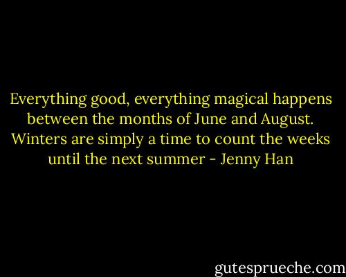 Everything good, everything magical happens between the months of June and August. Winters are simply a time to count the weeks until the next summer - Jenny Han