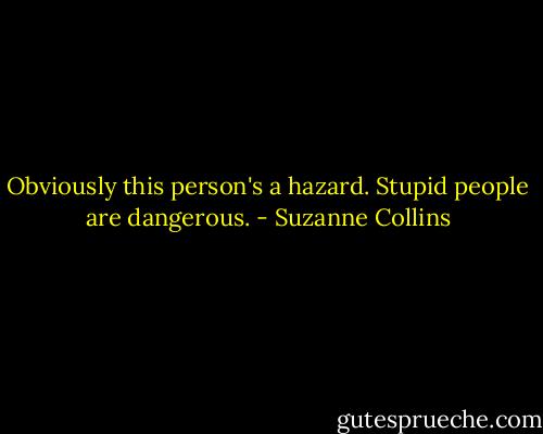 Obviously this person's a hazard. Stupid people are dangerous. - Suzanne Collins