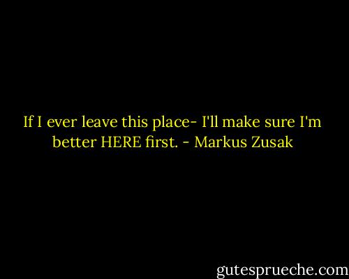 If I ever leave this place-<br />I'll make sure I'm better HERE first. - Markus Zusak