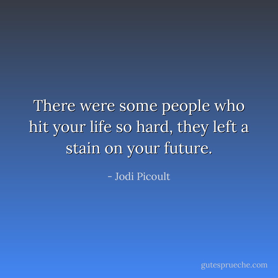 There were some people who hit your life so hard, they left a stain on your future. - Jodi Picoult