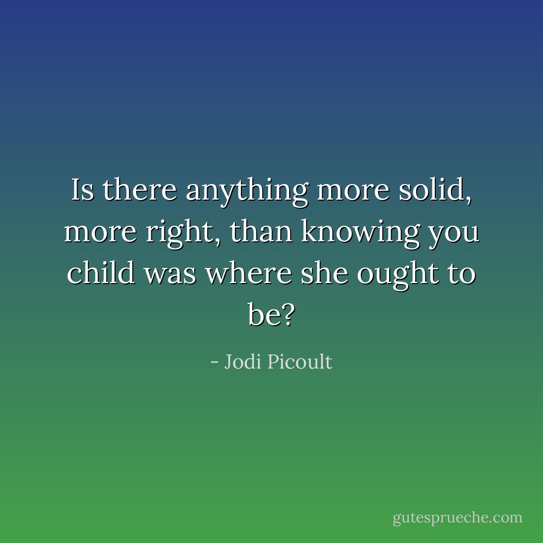 Is there anything more solid, more right, than knowing you child was where she ought to be? - Jodi Picoult