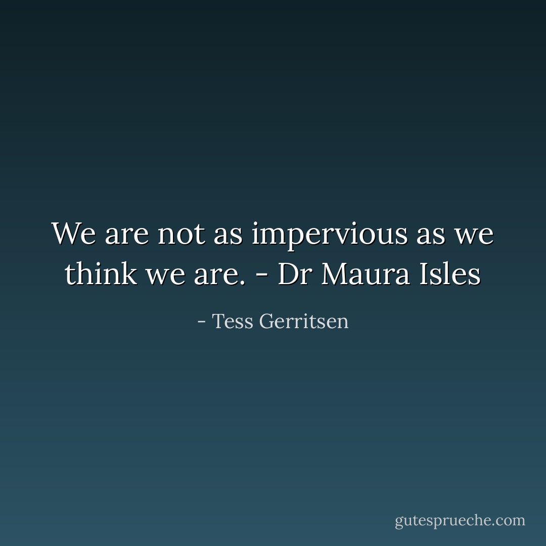 We are not as impervious as we think we are. - Dr Maura Isles - Tess Gerritsen