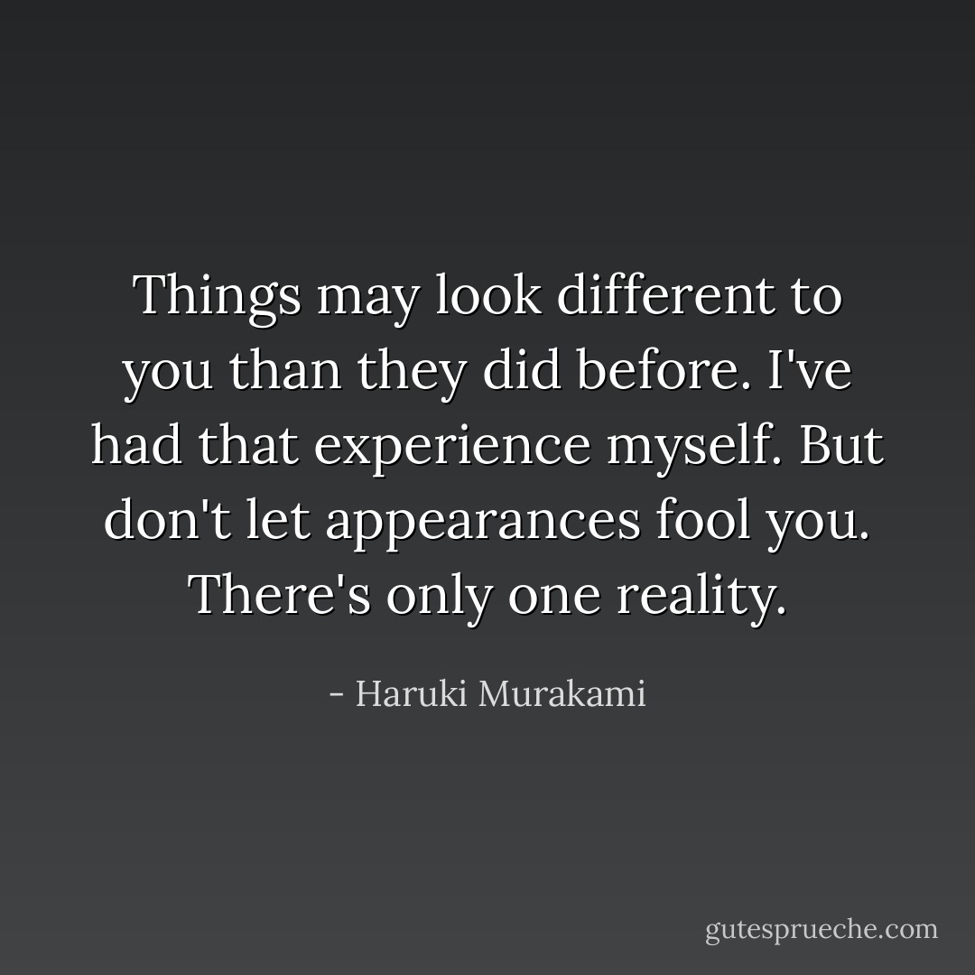 Things may look different to you than they did before. I've had that experience myself. But don't let appearances fool you. There's only one reality. - Haruki Murakami
