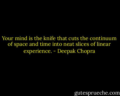 Your mind is the knife that cuts the continuum of space and time into neat slices of linear experience. - Deepak Chopra