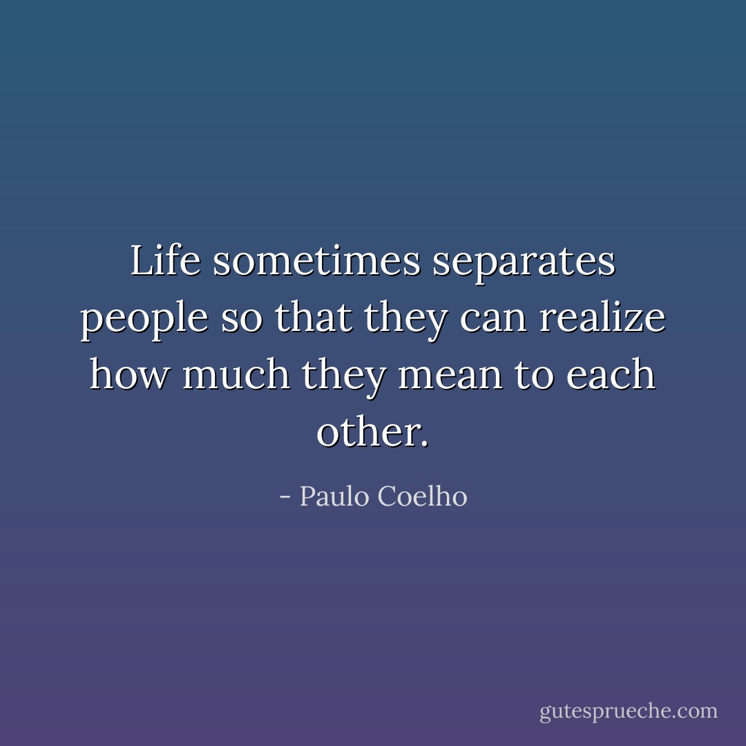 Life sometimes separates people so that they can realize how much they mean to each other. - Paulo Coelho