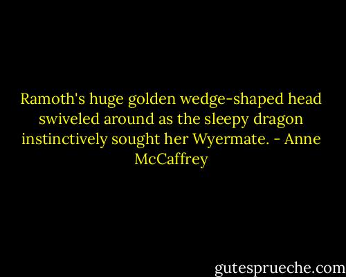 Ramoth's huge golden wedge-shaped head swiveled around as the sleepy dragon instinctively sought her Wyermate. - Anne McCaffrey