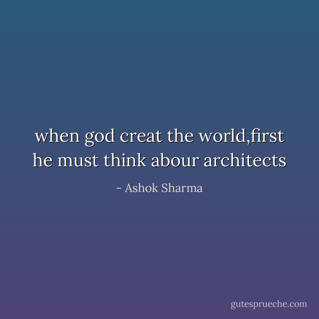 when god creat the world,first he must think abour architects - Ashok Sharma