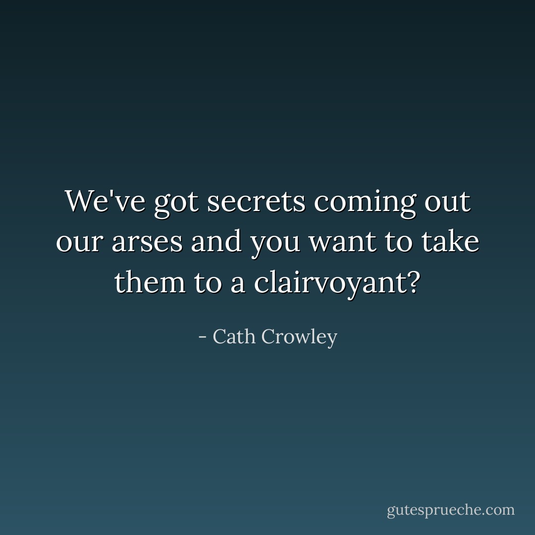 We've got secrets coming out our arses and you want to take them to a clairvoyant? - Cath Crowley