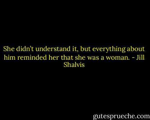 She didn’t understand it, but everything about him reminded her that she was a woman. - Jill Shalvis