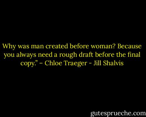 Why was man created before woman? Because you always need a rough draft before the final copy.” – Chloe Traeger - Jill Shalvis