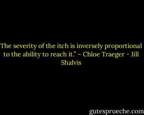 The severity of the itch is inversely proportional to the ability to reach it.” – Chloe Traeger - Jill Shalvis