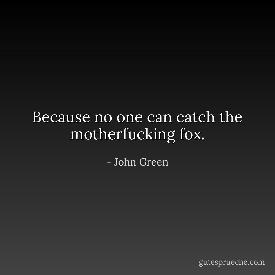 Because no one can catch the motherfucking fox. - John Green